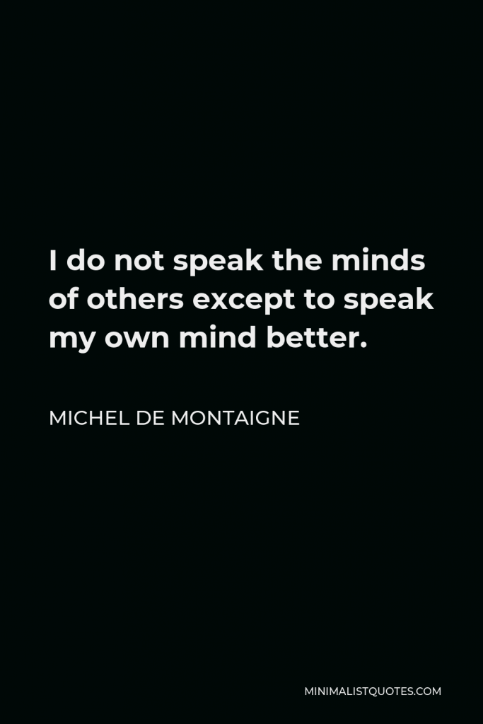 Michel de Montaigne Quote - I do not speak the minds of others except to speak my own mind better.