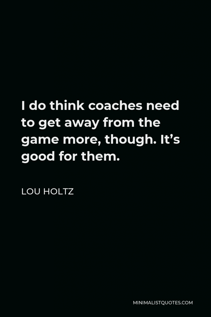 Lou Holtz Quote - I do think coaches need to get away from the game more, though. It’s good for them.