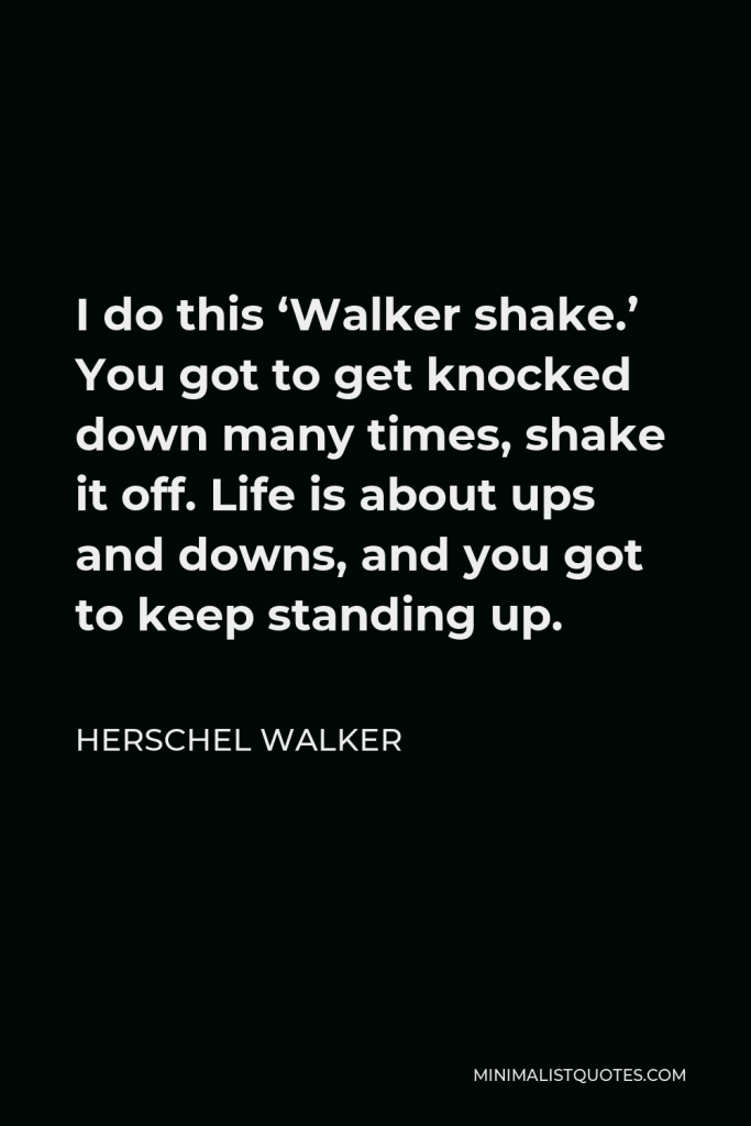 Herschel Walker Quote - I do this ‘Walker shake.’ You got to get knocked down many times, shake it off. Life is about ups and downs, and you got to keep standing up.