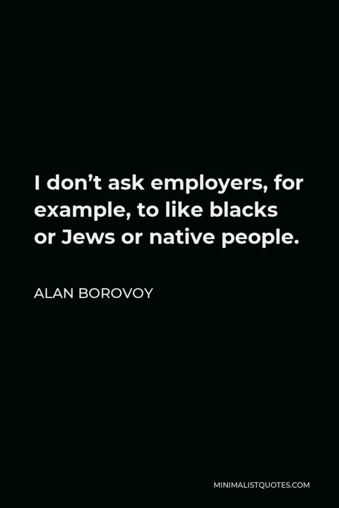 Alan Borovoy Quote - I don’t ask employers, for example, to like blacks or Jews or native people.