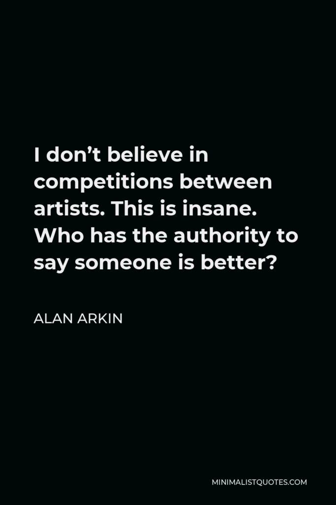 Alan Arkin Quote - I don’t believe in competitions between artists. This is insane. Who has the authority to say someone is better?