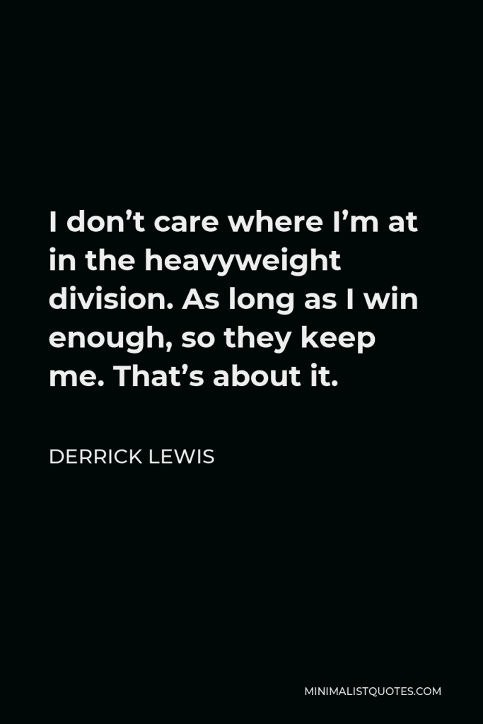 Derrick Lewis Quote - I don’t care where I’m at in the heavyweight division. As long as I win enough, so they keep me. That’s about it.