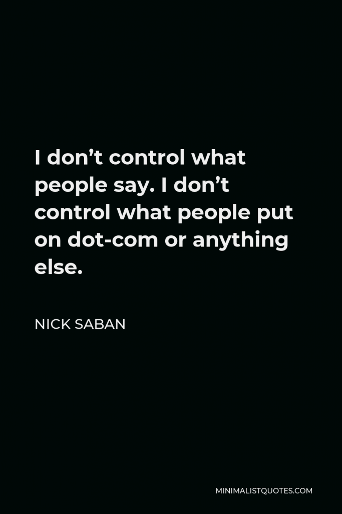 Nick Saban Quote - I don’t control what people say. I don’t control what people put on dot-com or anything else.