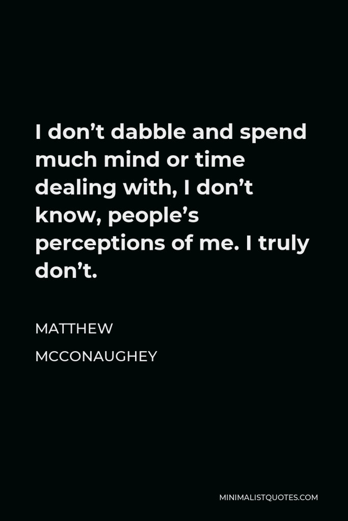 Matthew McConaughey Quote - I don’t dabble and spend much mind or time dealing with, I don’t know, people’s perceptions of me. I truly don’t.