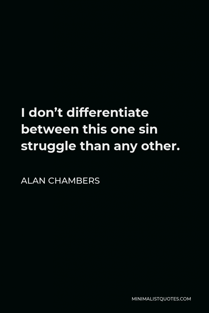 Alan Chambers Quote - I don’t differentiate between this one sin struggle than any other.