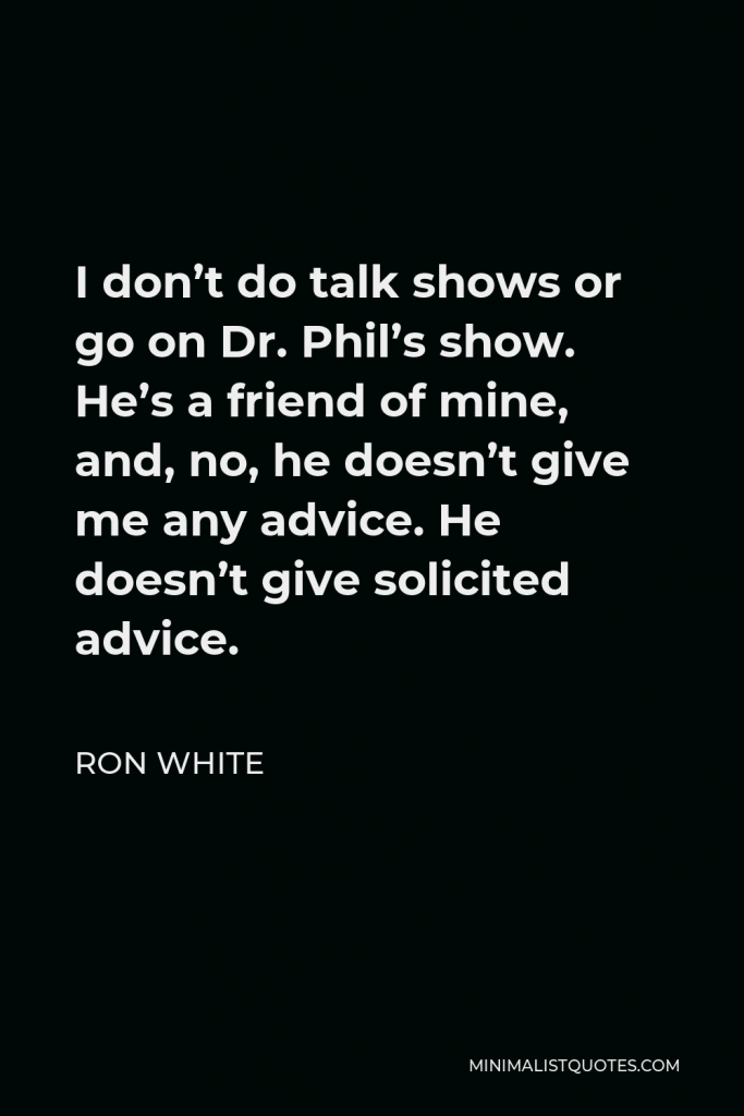 Ron White Quote - I don’t do talk shows or go on Dr. Phil’s show. He’s a friend of mine, and, no, he doesn’t give me any advice. He doesn’t give solicited advice.