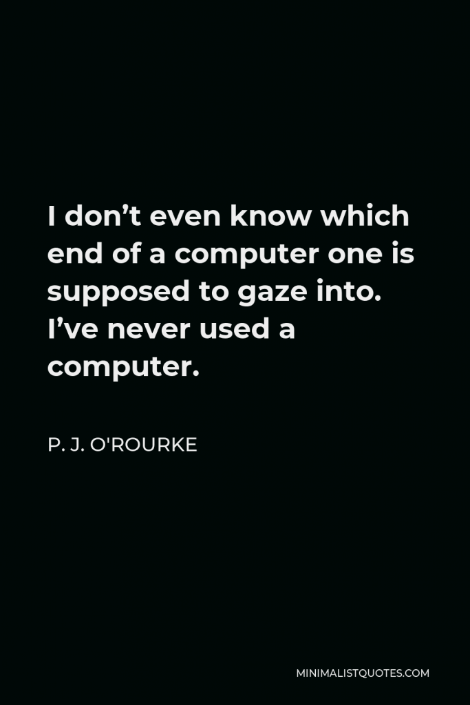 P. J. O'Rourke Quote - I don’t even know which end of a computer one is supposed to gaze into. I’ve never used a computer.