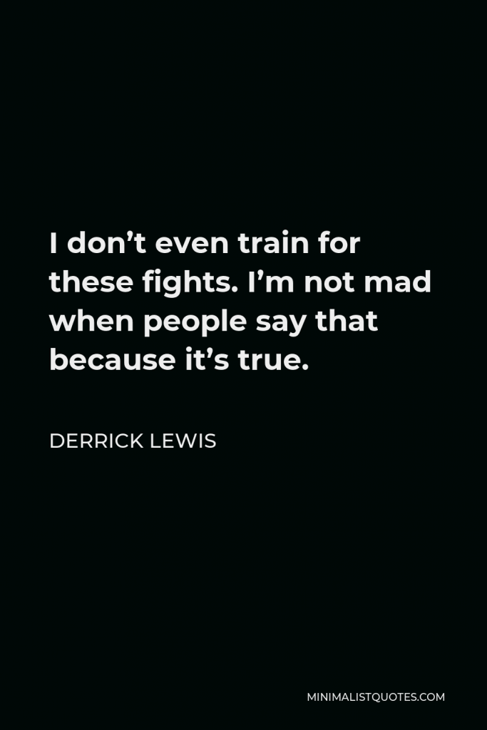 Derrick Lewis Quote - I don’t even train for these fights. I’m not mad when people say that because it’s true.
