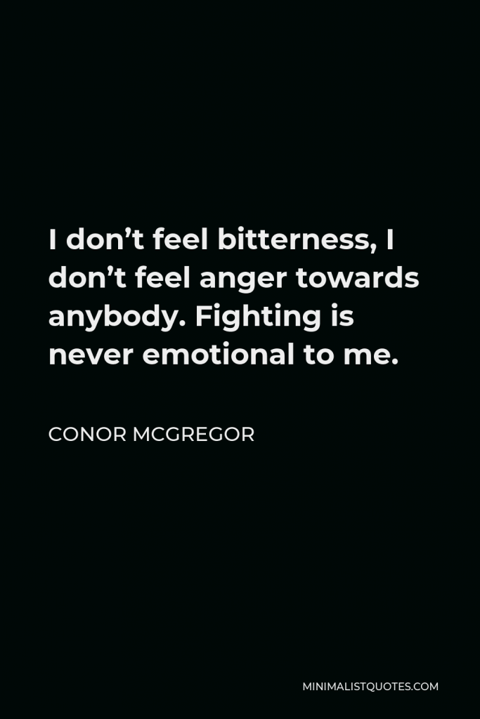 Conor McGregor Quote - I don’t feel bitterness, I don’t feel anger towards anybody. Fighting is never emotional to me.