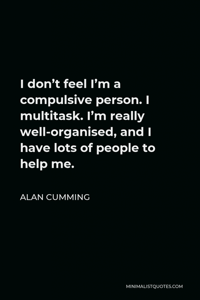 Alan Cumming Quote - I don’t feel I’m a compulsive person. I multitask. I’m really well-organised, and I have lots of people to help me.