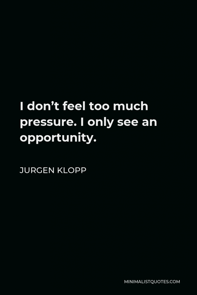 Jurgen Klopp Quote - I don’t feel too much pressure. I only see an opportunity.