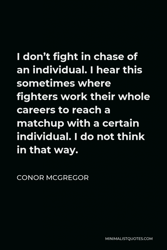 Conor McGregor Quote - I don’t fight in chase of an individual. I hear this sometimes where fighters work their whole careers to reach a matchup with a certain individual. I do not think in that way.