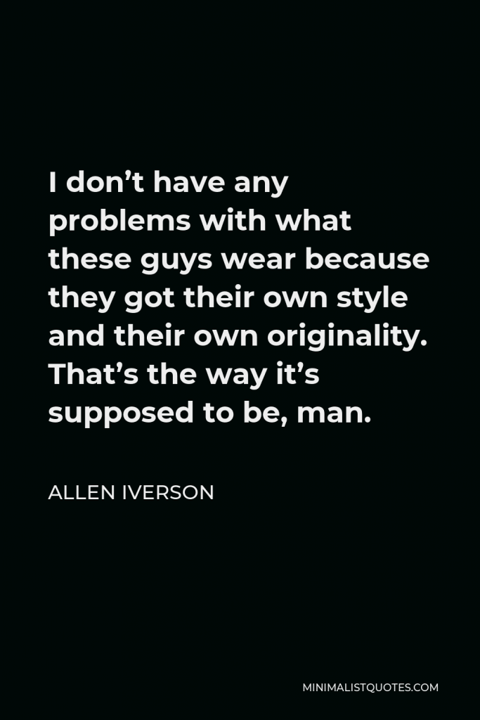 Allen Iverson Quote - I don’t have any problems with what these guys wear because they got their own style and their own originality. That’s the way it’s supposed to be, man.