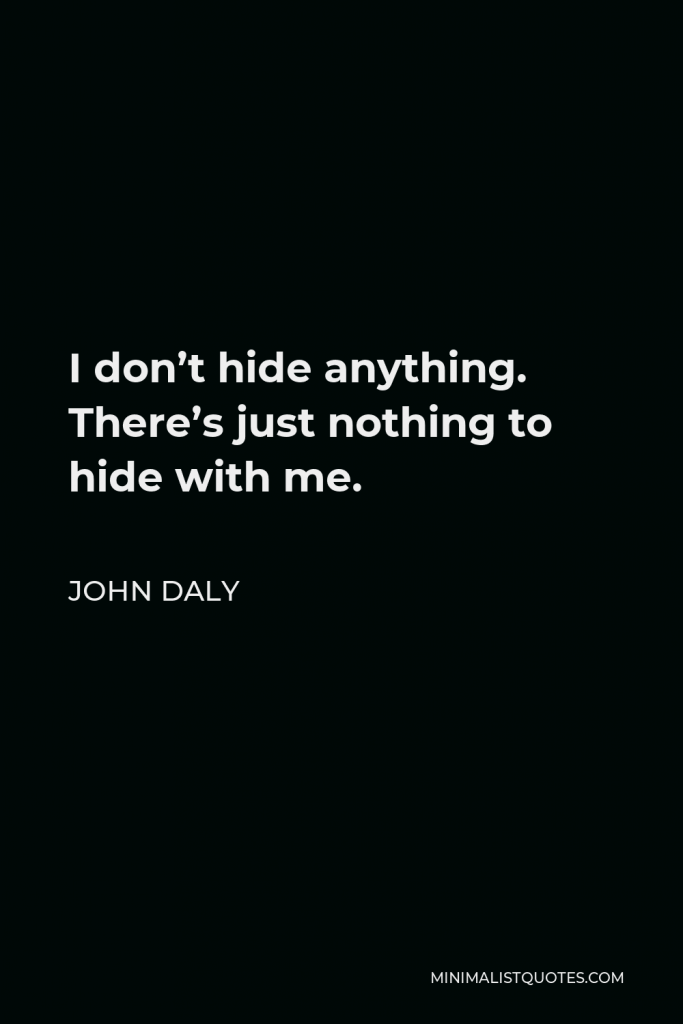 John Daly Quote - I don’t hide anything. There’s just nothing to hide with me.
