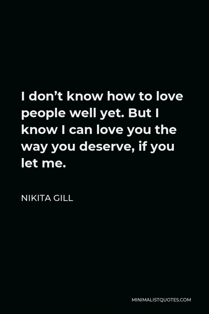 Nikita Gill Quote - I don’t know how to love people well yet. But I know I can love you the way you deserve, if you let me.