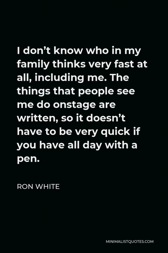 Ron White Quote - I don’t know who in my family thinks very fast at all, including me. The things that people see me do onstage are written, so it doesn’t have to be very quick if you have all day with a pen.