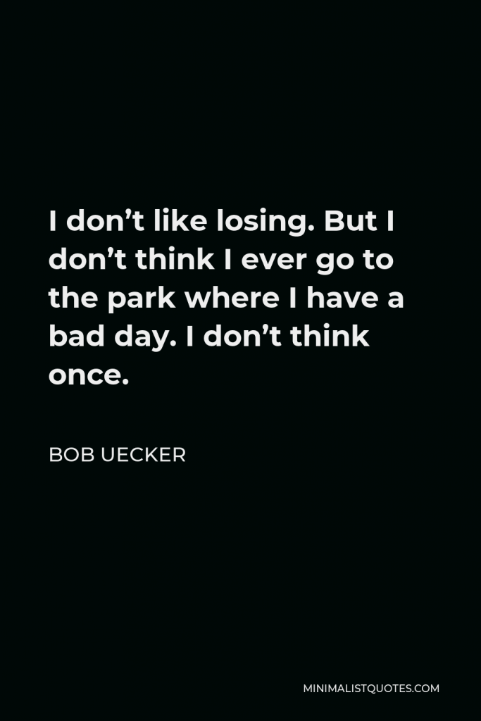 Bob Uecker Quote - I don’t like losing. But I don’t think I ever go to the park where I have a bad day. I don’t think once.