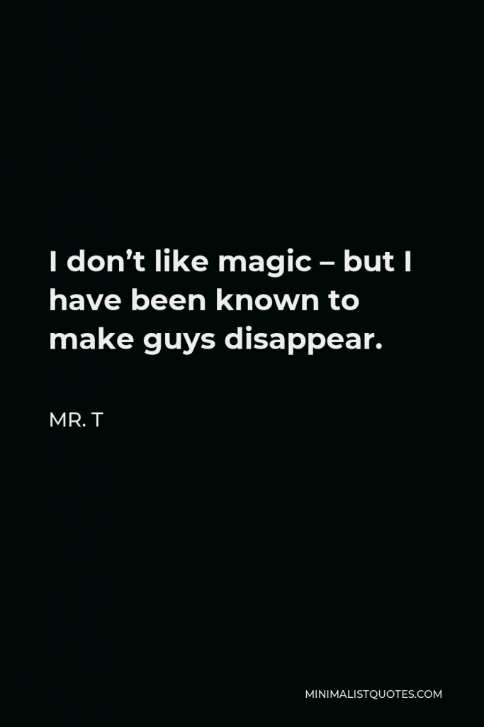 Mr. T Quote - I don’t like magic – but I have been known to make guys disappear.