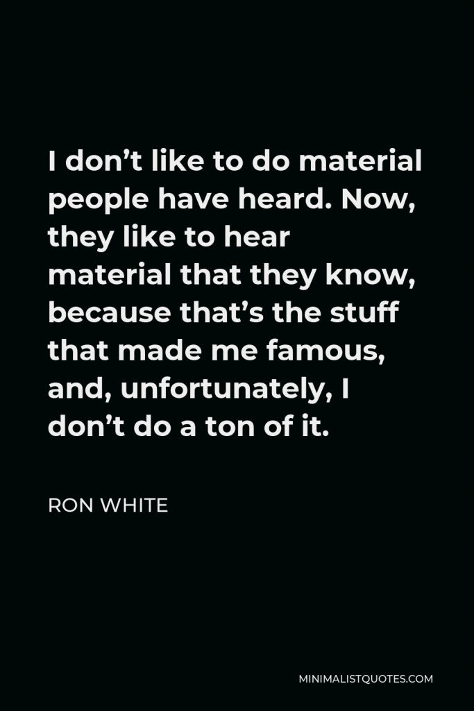 Ron White Quote - I don’t like to do material people have heard. Now, they like to hear material that they know, because that’s the stuff that made me famous, and, unfortunately, I don’t do a ton of it.