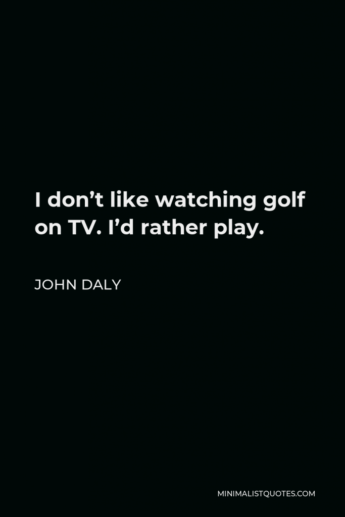 John Daly Quote - I don’t like watching golf on TV. I’d rather play.