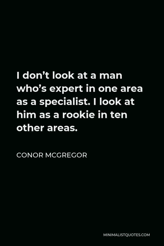 Conor McGregor Quote - I don’t look at a man who’s expert in one area as a specialist. I look at him as a rookie in ten other areas.