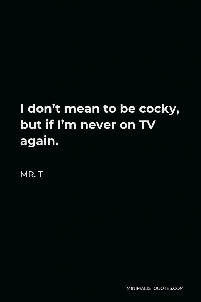 Mr. T Quote - I don’t mean to be cocky, but if I’m never on TV again.
