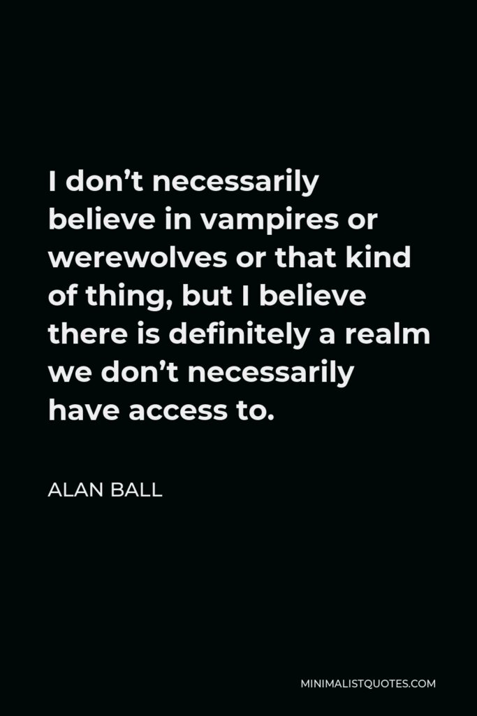 Alan Ball Quote - I don’t necessarily believe in vampires or werewolves or that kind of thing, but I believe there is definitely a realm we don’t necessarily have access to.