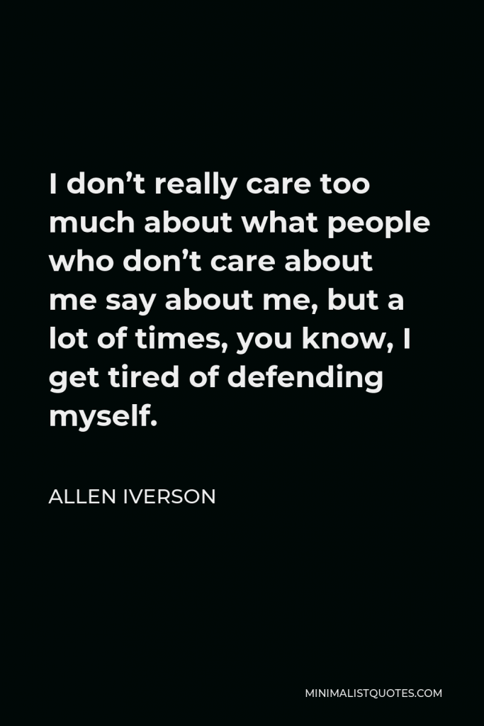 Allen Iverson Quote - I don’t really care too much about what people who don’t care about me say about me, but a lot of times, you know, I get tired of defending myself.
