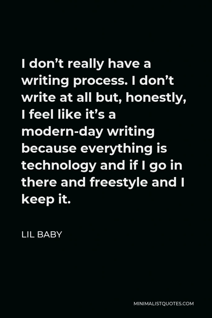 Lil Baby Quote - I don’t really have a writing process. I don’t write at all but, honestly, I feel like it’s a modern-day writing because everything is technology and if I go in there and freestyle and I keep it.