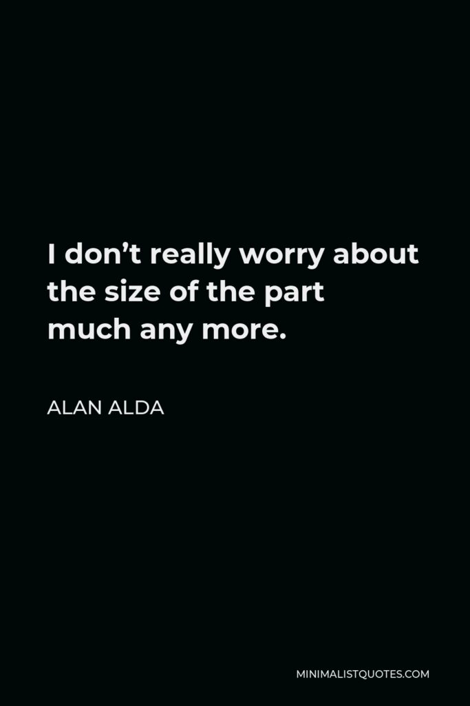 Alan Alda Quote - I don’t really worry about the size of the part much any more.