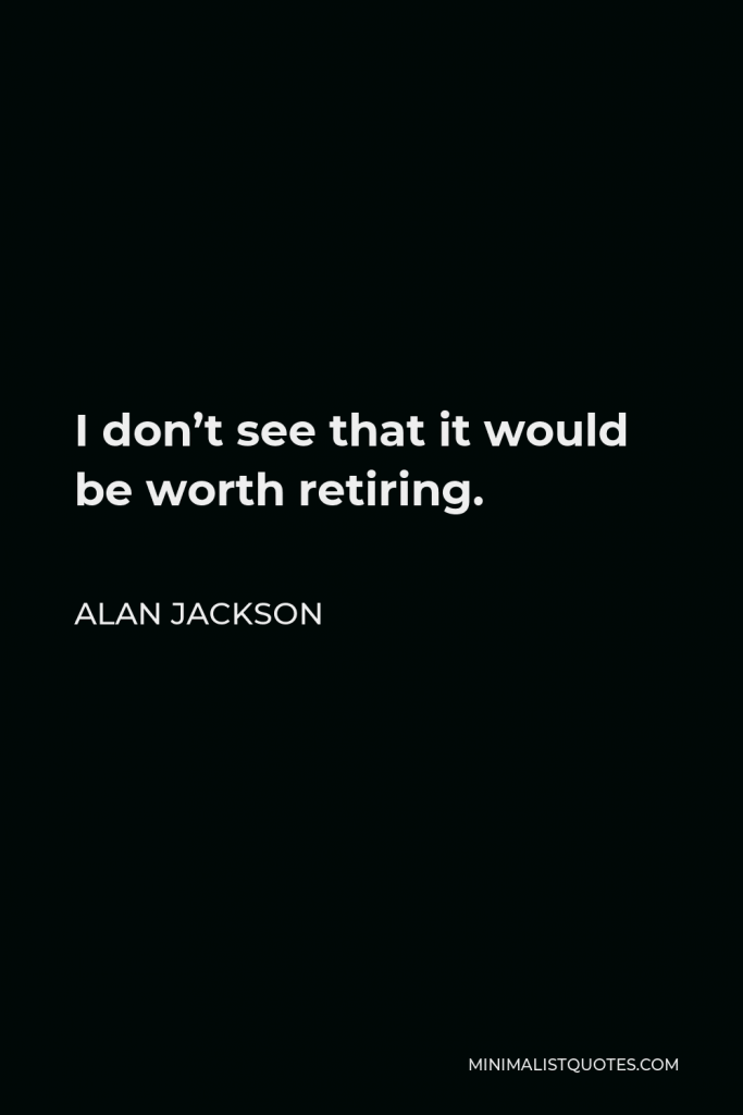 Alan Jackson Quote - I don’t see that it would be worth retiring.