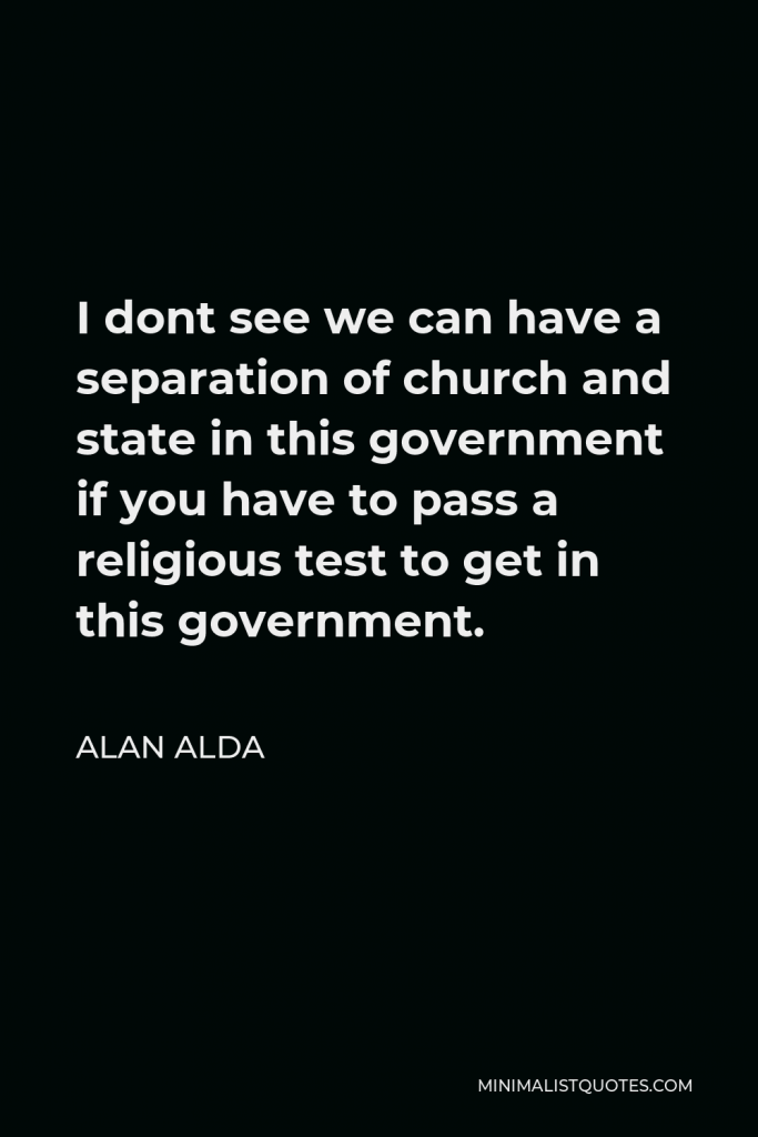 Alan Alda Quote - I dont see we can have a separation of church and state in this government if you have to pass a religious test to get in this government.