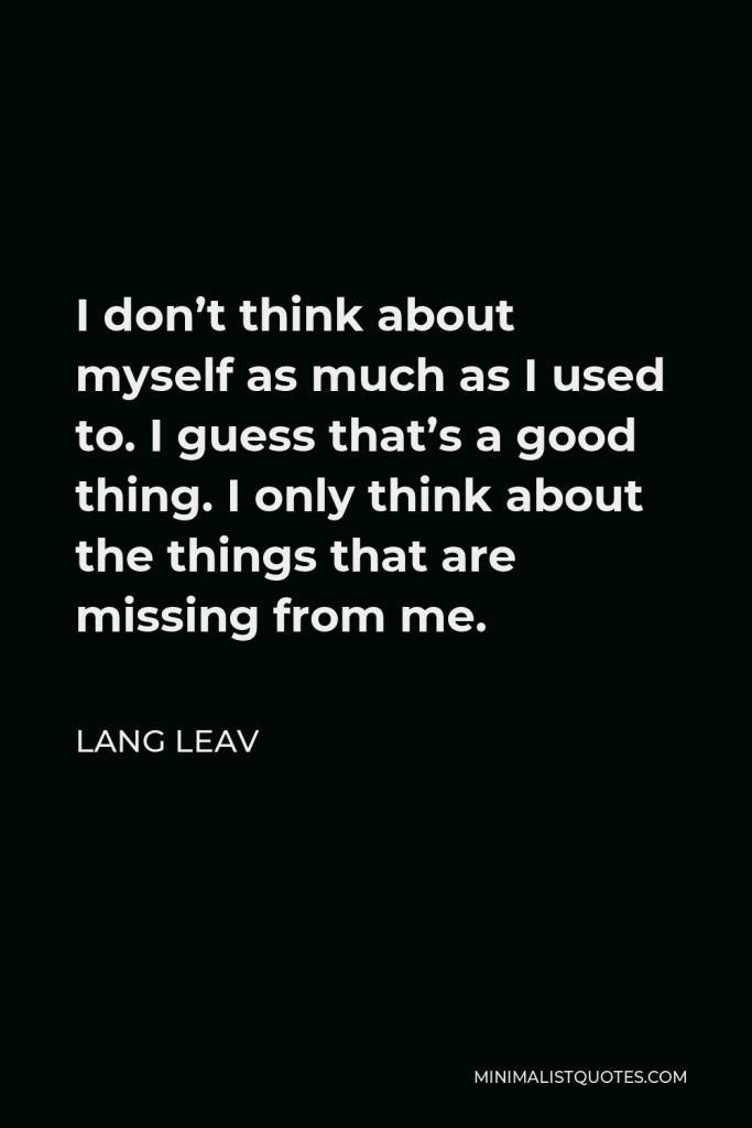 Lang Leav Quote - I don’t think about myself as much as I used to. I guess that’s a good thing. I only think about the things that are missing from me.