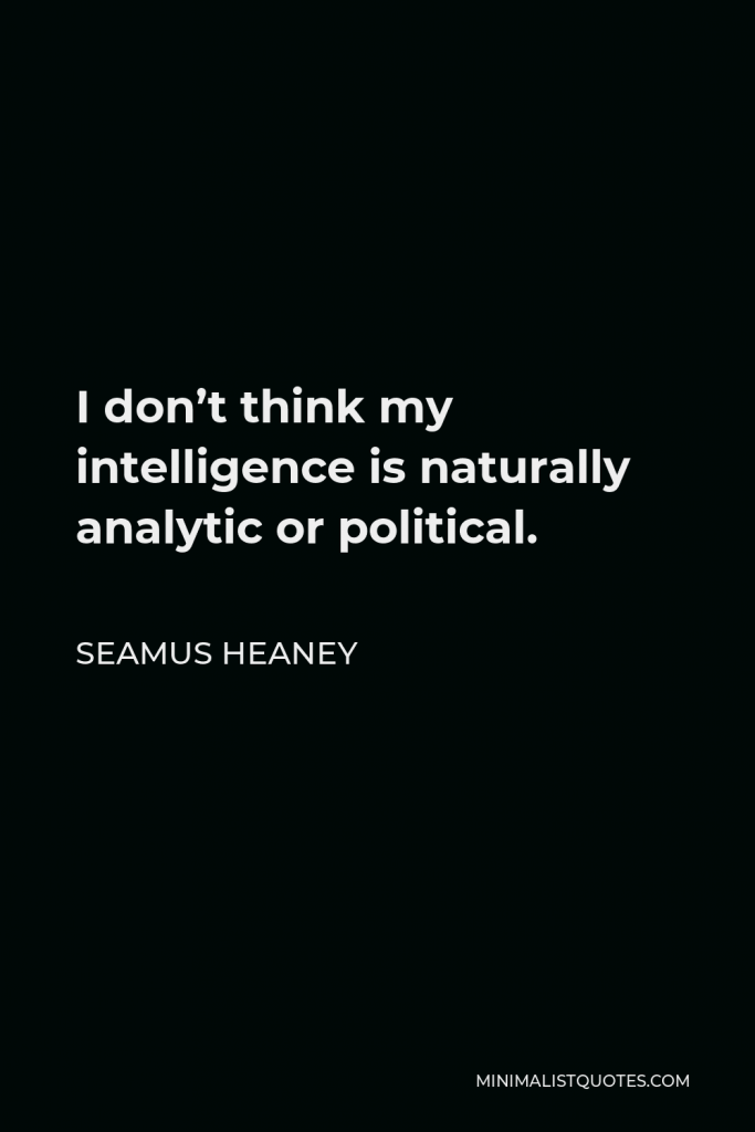 Seamus Heaney Quote - I don’t think my intelligence is naturally analytic or political.