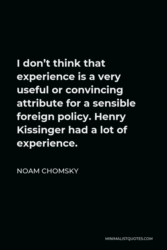 Noam Chomsky Quote - I don’t think that experience is a very useful or convincing attribute for a sensible foreign policy. Henry Kissinger had a lot of experience.