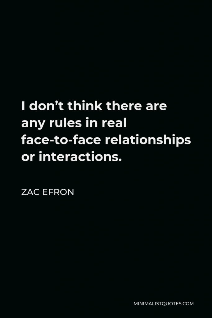 Zac Efron Quote - I don’t think there are any rules in real face-to-face relationships or interactions.