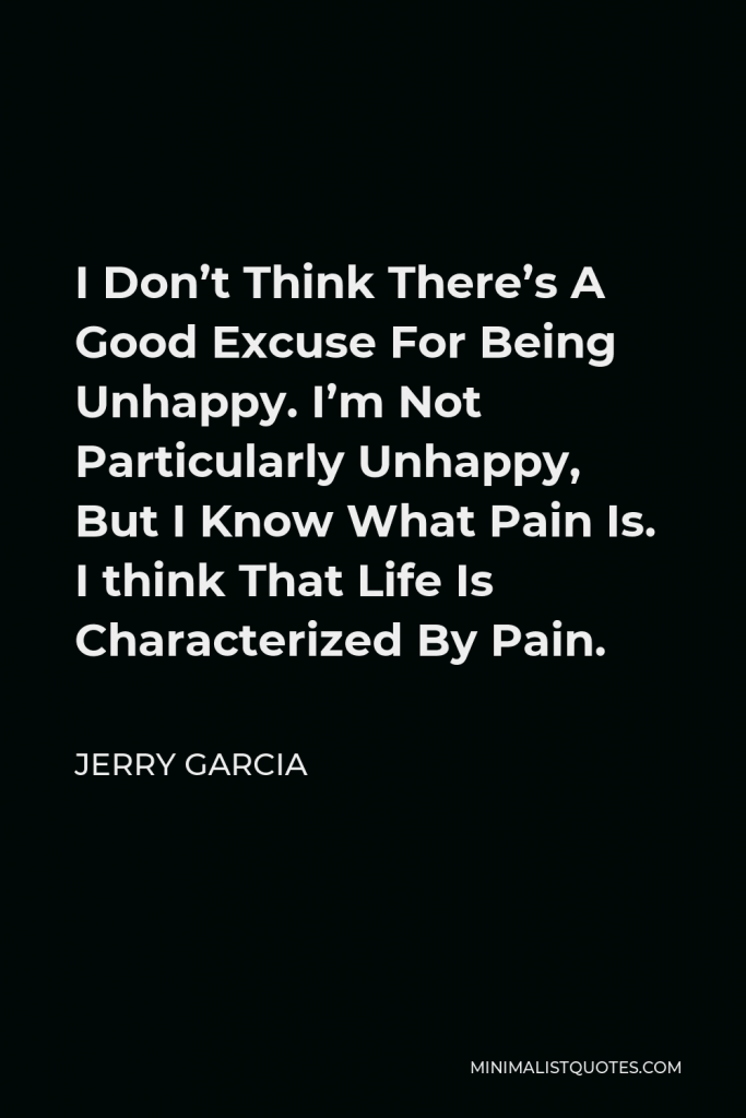 Jerry Garcia Quote - I Don’t Think There’s A Good Excuse For Being Unhappy. I’m Not Particularly Unhappy, But I Know What Pain Is. I think That Life Is Characterized By Pain.