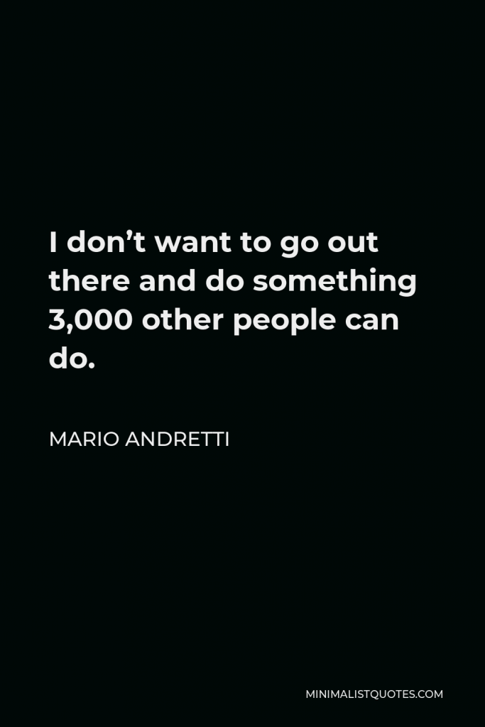 Mario Andretti Quote - I don’t want to go out there and do something 3,000 other people can do.