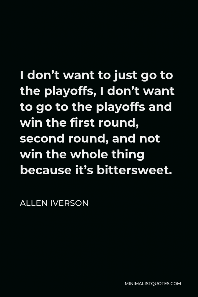 Allen Iverson Quote - I don’t want to just go to the playoffs, I don’t want to go to the playoffs and win the first round, second round, and not win the whole thing because it’s bittersweet.