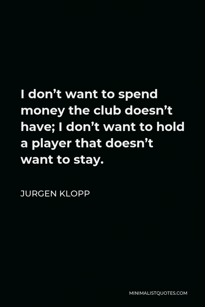 Jurgen Klopp Quote - I don’t want to spend money the club doesn’t have; I don’t want to hold a player that doesn’t want to stay.