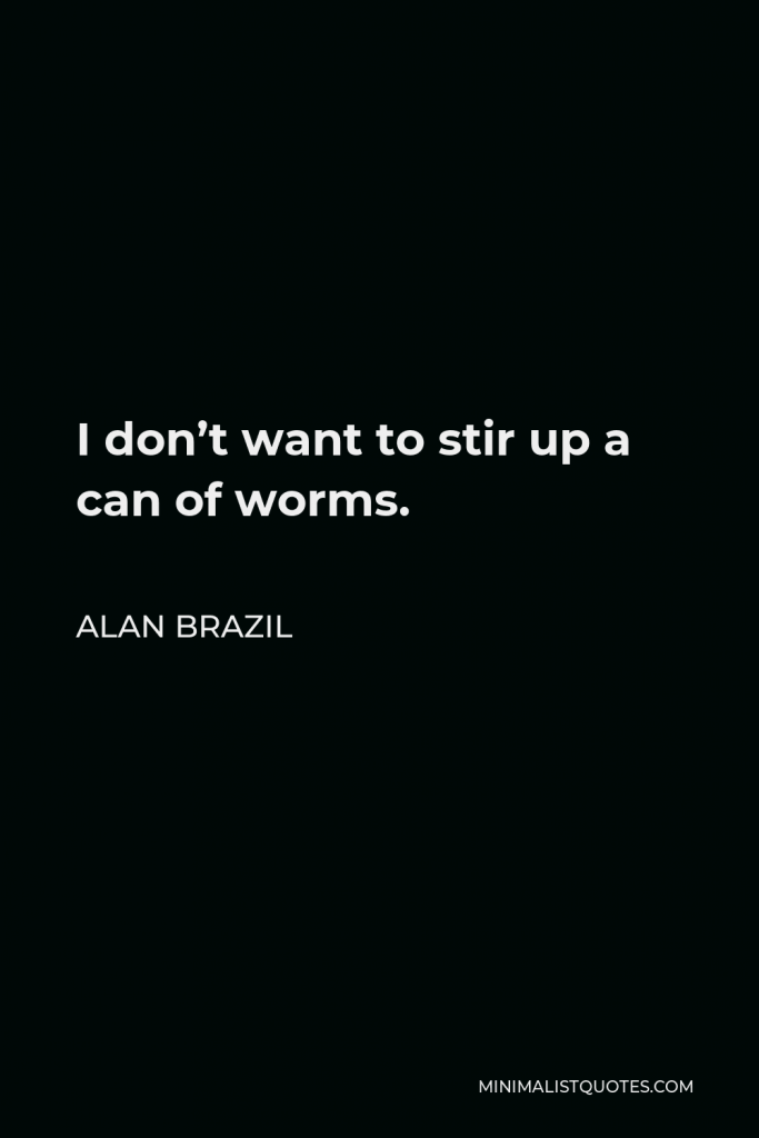 Alan Brazil Quote - I don’t want to stir up a can of worms.