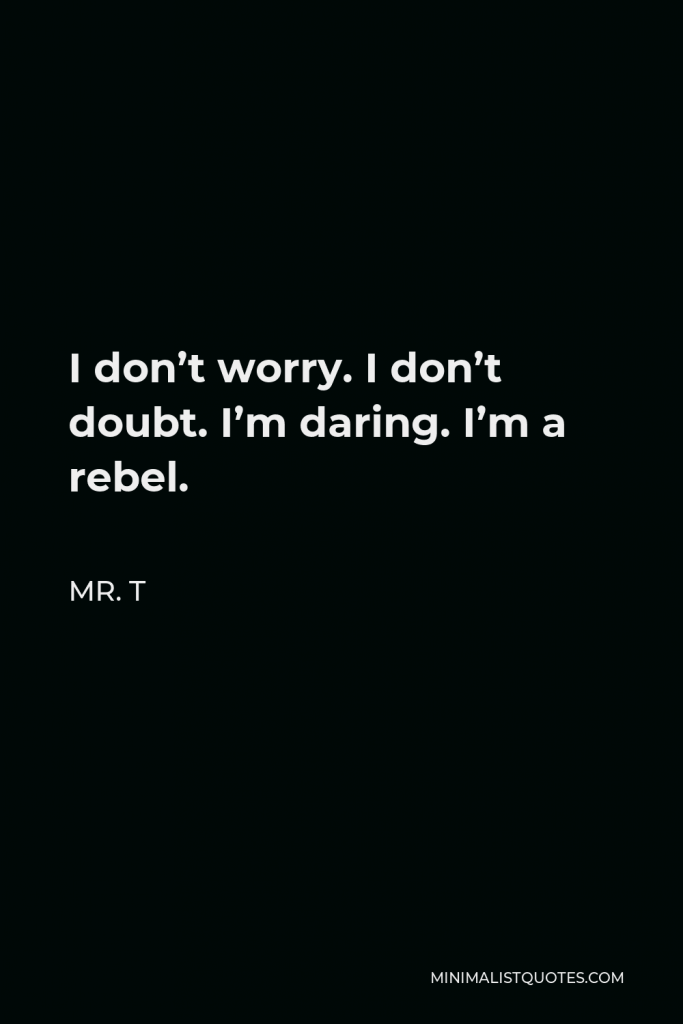 Mr. T Quote - I don’t worry. I don’t doubt. I’m daring. I’m a rebel.