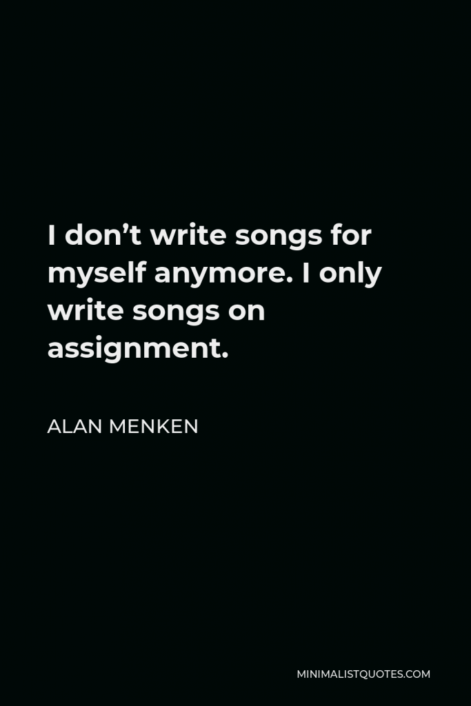 Alan Menken Quote - I don’t write songs for myself anymore. I only write songs on assignment.