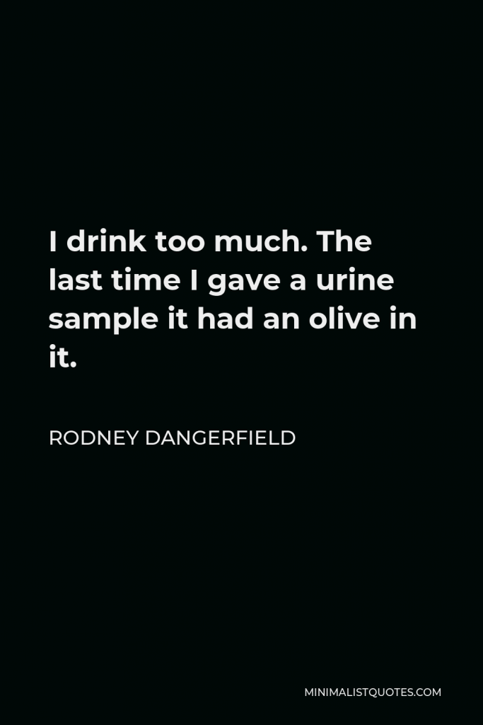 Rodney Dangerfield Quote - I drink too much. The last time I gave a urine sample it had an olive in it.