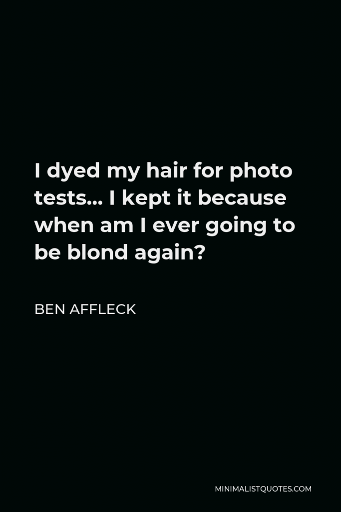 Ben Affleck Quote - I dyed my hair for photo tests… I kept it because when am I ever going to be blond again?