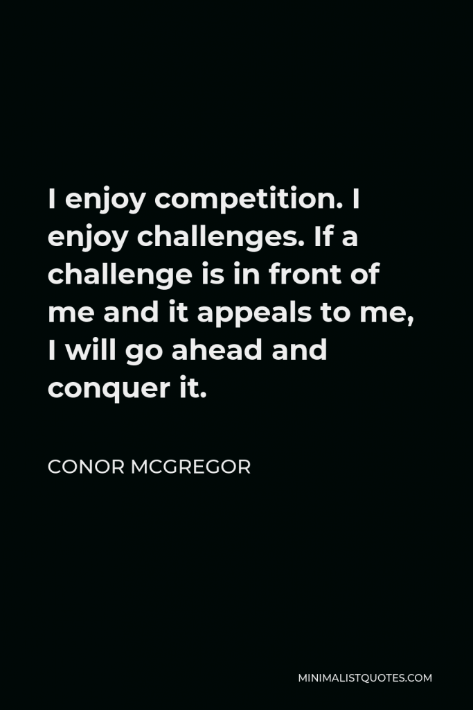 Conor McGregor Quote - I enjoy competition. I enjoy challenges. If a challenge is in front of me and it appeals to me, I will go ahead and conquer it.
