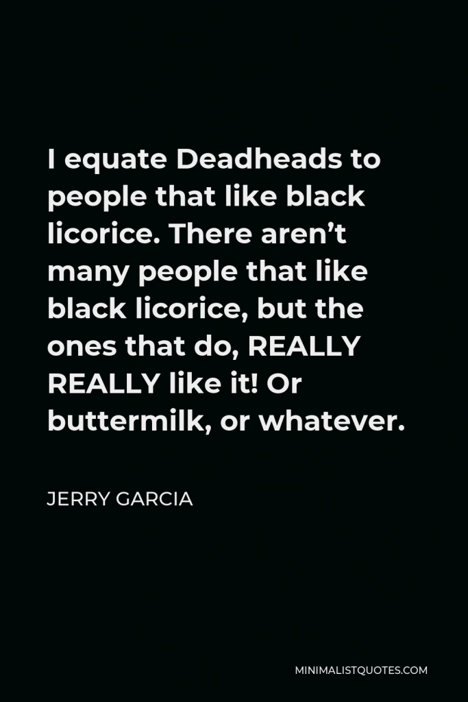 Jerry Garcia Quote - I equate Deadheads to people that like black licorice. There aren’t many people that like black licorice, but the ones that do, REALLY REALLY like it! Or buttermilk, or whatever.