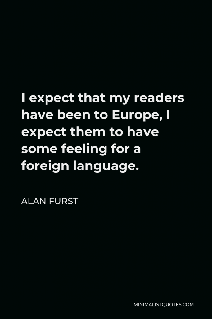 Alan Furst Quote - I expect that my readers have been to Europe, I expect them to have some feeling for a foreign language.