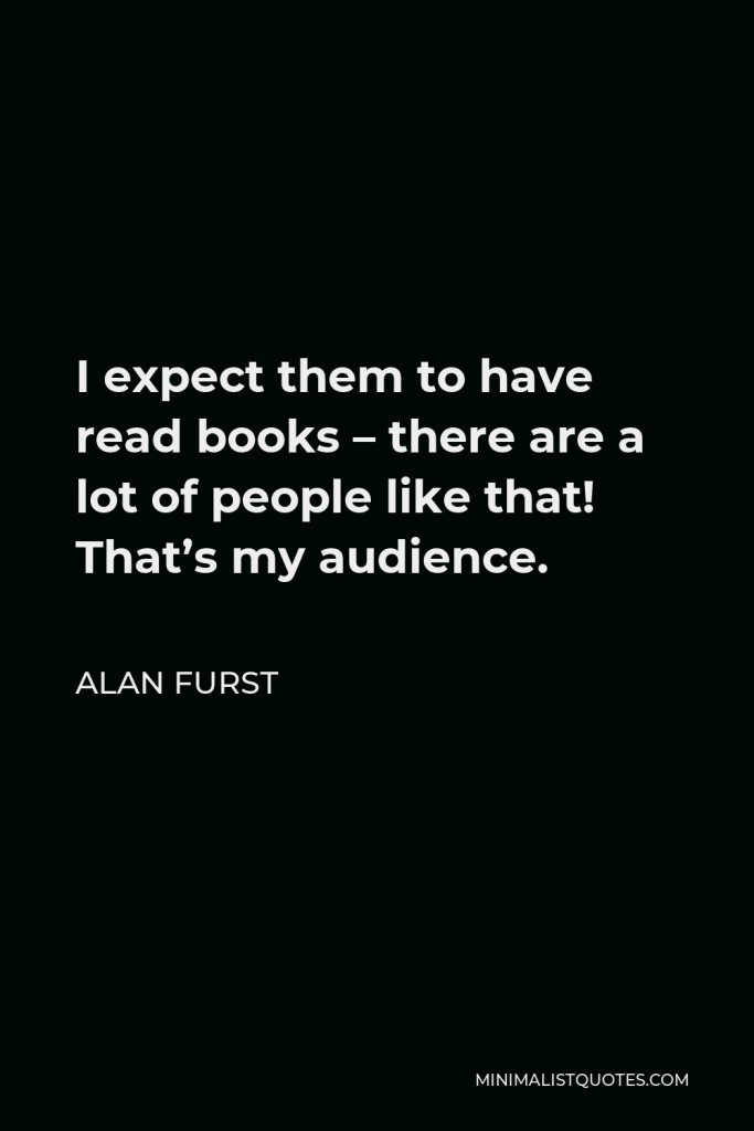 Alan Furst Quote - I expect them to have read books – there are a lot of people like that! That’s my audience.