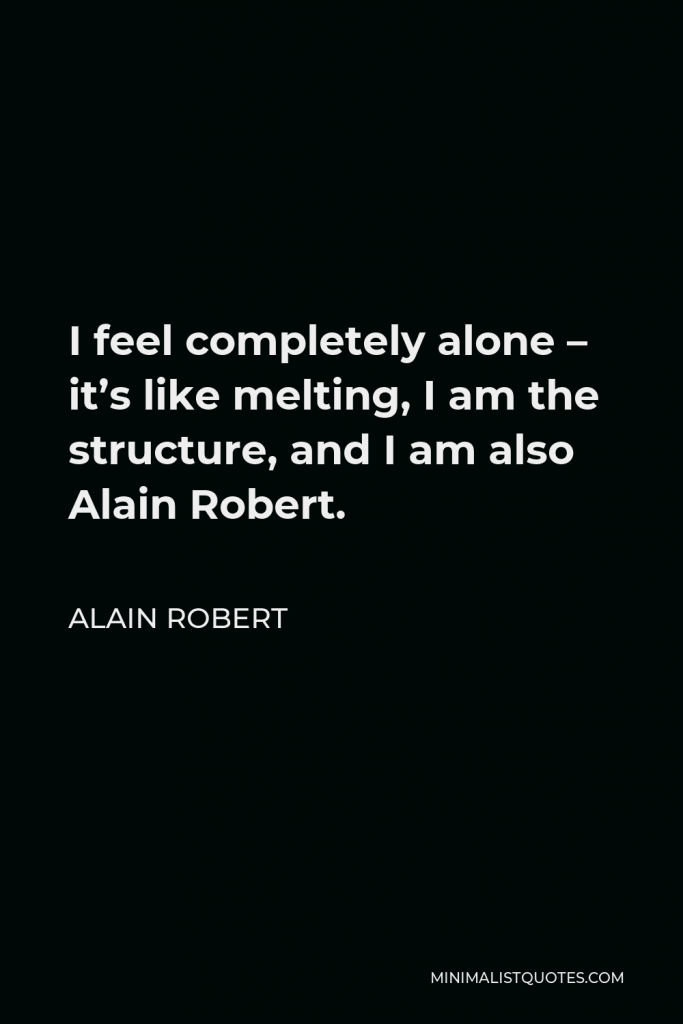 Alain Robert Quote - I feel completely alone – it’s like melting, I am the structure, and I am also Alain Robert.